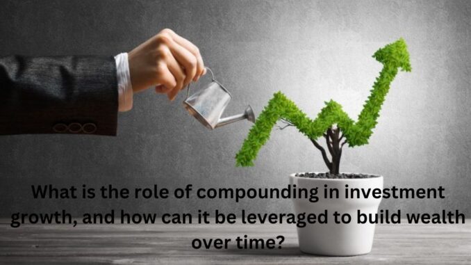 What is the role of compounding in investment growth, and how can it be leveraged to build wealth over time